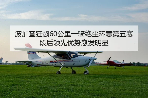 波加查狂飙60公里一骑绝尘环意第五赛段后领先优势愈发明显