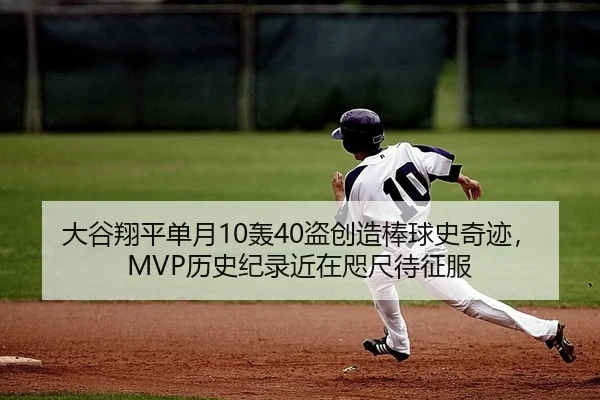 大谷翔平单月10轰40盗创造棒球史奇迹，MVP历史纪录近在咫尺待征服
