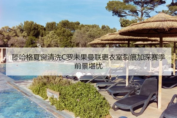 滕哈格夏窗清洗C罗未果曼联更衣室裂痕加深赛季前景堪忧