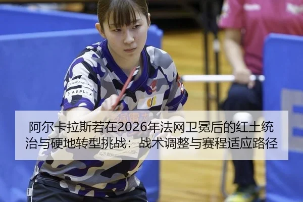 阿尔卡拉斯若在2026年法网卫冕后的红土统治与硬地转型挑战：战术调整与赛程适应路径