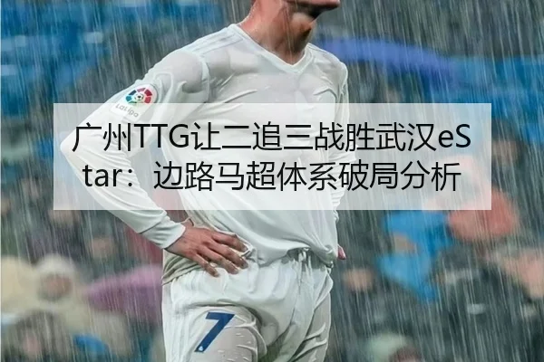广州TTG让二追三战胜武汉eStar：边路马超体系破局分析