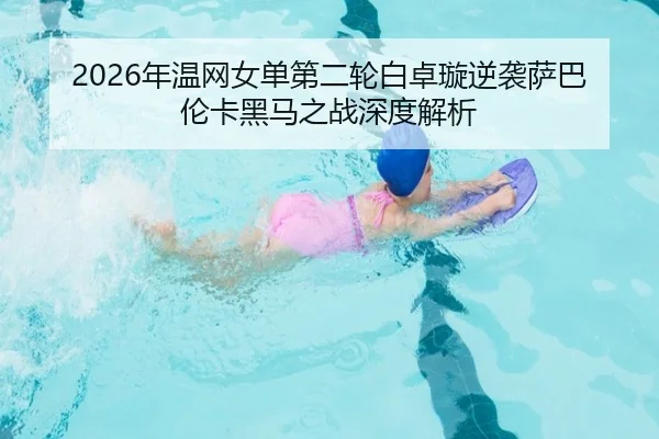 2026年温网女单第二轮白卓璇逆袭萨巴伦卡黑马之战深度解析
