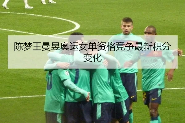 陈梦王曼昱奥运女单资格竞争最新积分变化