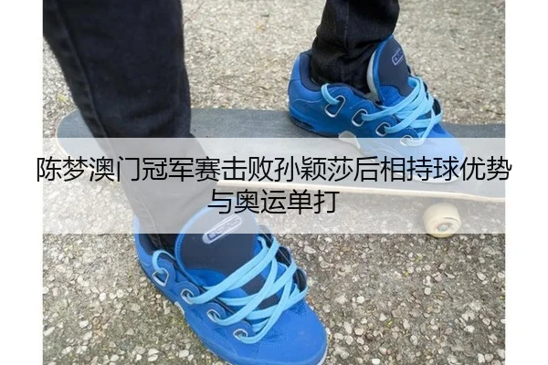 陈梦澳门冠军赛击败孙颖莎后相持球优势与奥运单打