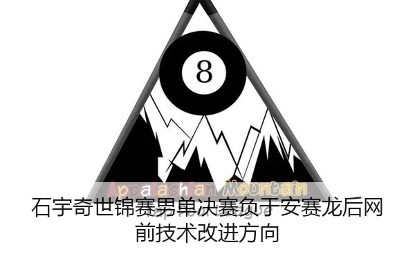 石宇奇世锦赛男单决赛负于安赛龙后网前技术改进方向
