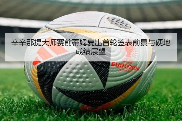 辛辛那提大师赛前蒂姆复出首轮签表前景与硬地成绩展望