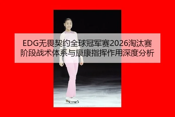 EDG无畏契约全球冠军赛2026淘汰赛阶段战术体系与康康指挥作用深度分析