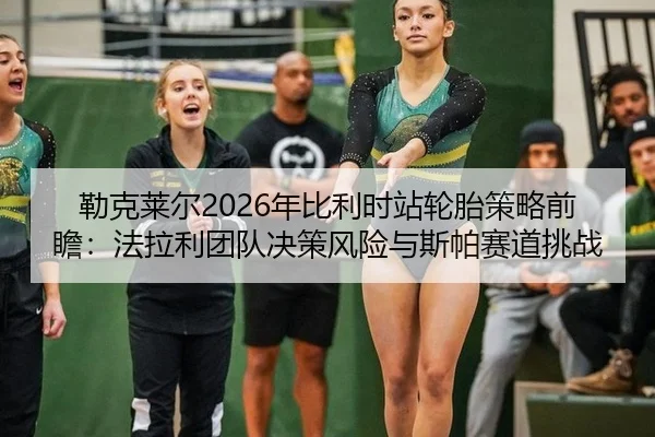 勒克莱尔2026年比利时站轮胎策略前瞻：法拉利团队决策风险与斯帕赛道挑战